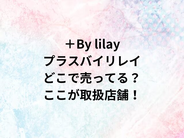 ＋By lilayプラスバイリレイどこで売ってる？ここが取扱店舗！