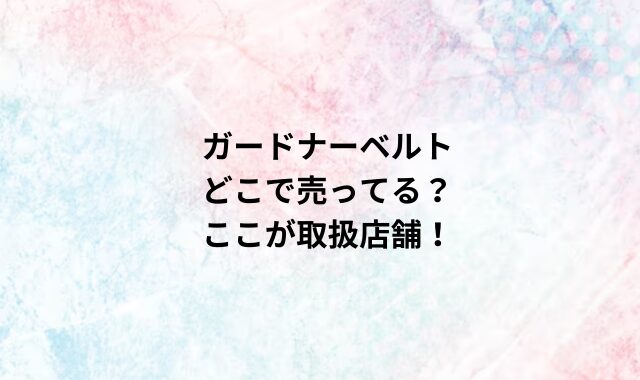 ガードナーベルトどこで売ってる？ここが取扱店舗！