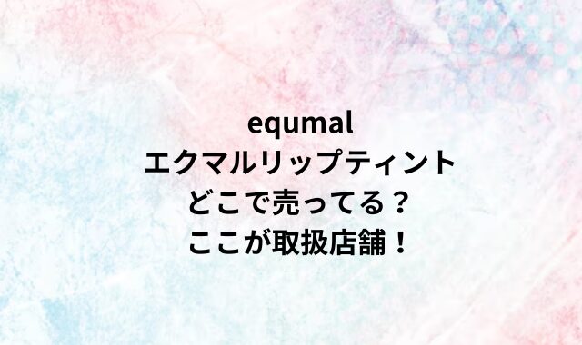 equmalエクマルリップティントどこで売ってる？ここが取扱店舗！