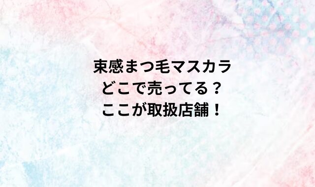 束感まつ毛マスカラどこで売ってる？ここが取扱店舗！