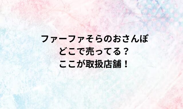 ファーファそらのおさんぽどこで売ってる？ここが取扱店舗！