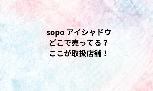 sopo アイシャドウどこで売ってる？ここが取扱店舗！