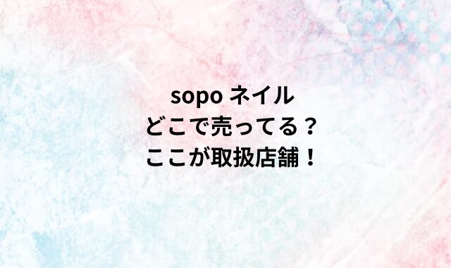 sopo ネイルどこで売ってる？ここが取扱店舗！