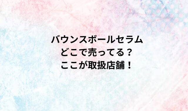 バウンスボールセラムどこで売ってる？ここが取扱店舗！