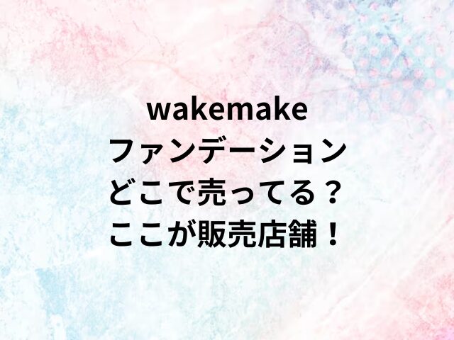 wakemakeファンデーションどこで売ってる？ここが販売店舗！