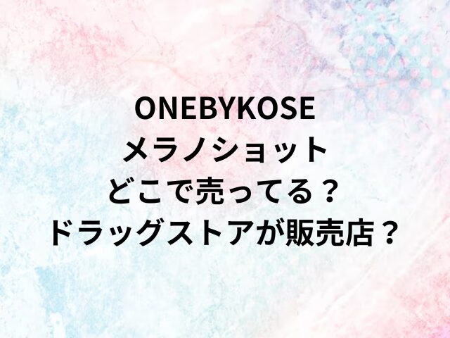 ONEBYKOSEメラノショットどこで売ってる？ドラッグストアが販売店？