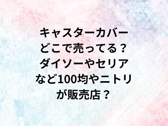 キャスターカバーどこで売ってる？ダイソーやセリアなど100均やニトリが販売店？