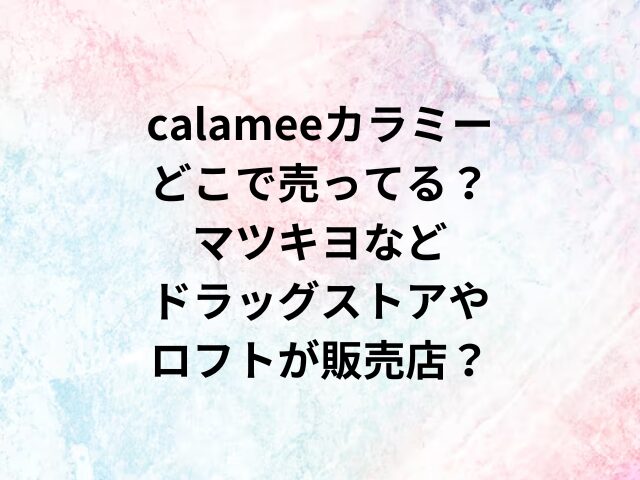 calameeカラミーどこで売ってる？マツキヨなどドラッグストアやロフトが販売店？