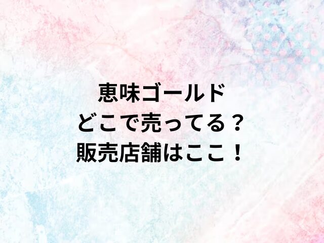 恵味ゴールドどこで売ってる？販売店舗はここ！