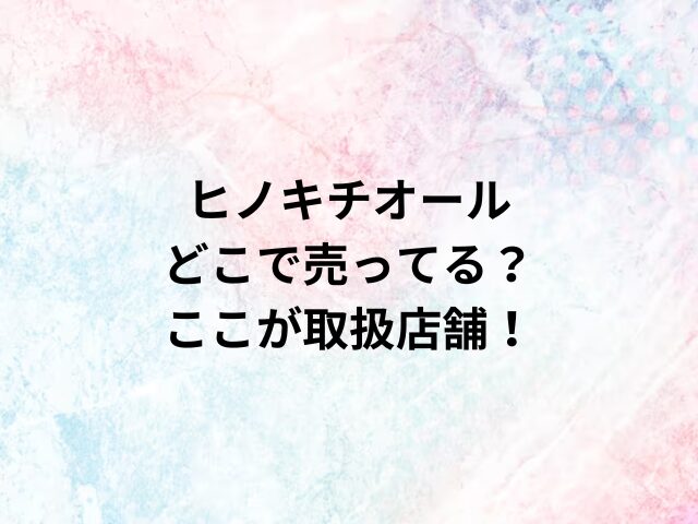 ヒノキチオールどこで売ってる？ここが取扱店舗！