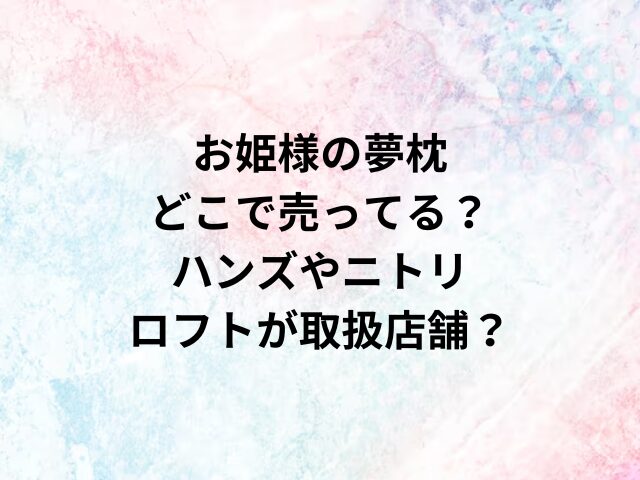 お姫様の夢枕どこで売ってる？ハンズやニトリ・ロフトが取扱店舗？