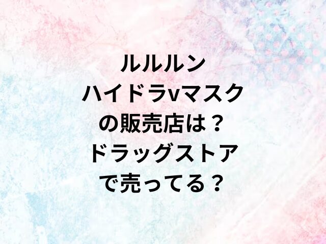 ルルルンハイドラvマスクの販売店は？ドラッグストアで売ってる？