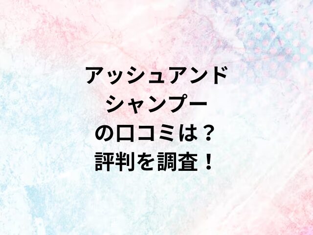 アッシュアンドシャンプーの口コミは？評判を調査！