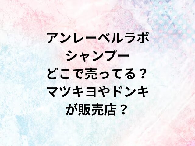 アンレーベルラボシャンプーどこで売ってる？マツキヨやドンキが販売店？