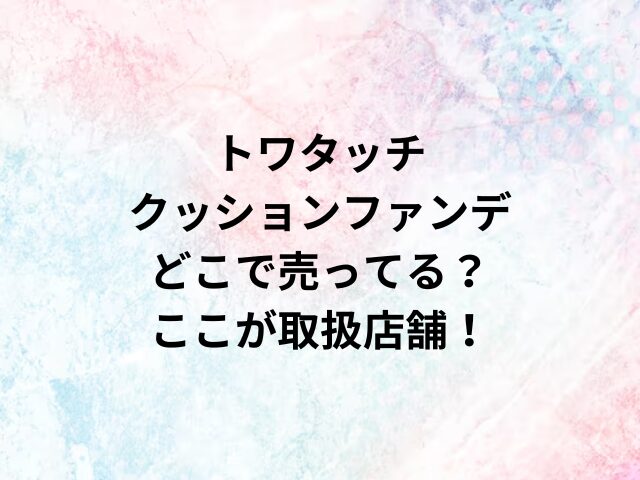 R トワタッチクッションファンデどこで売ってる？ここが取扱店舗！