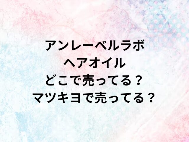 アンレーベルラボヘアオイルどこで売ってる？マツキヨで売ってる？