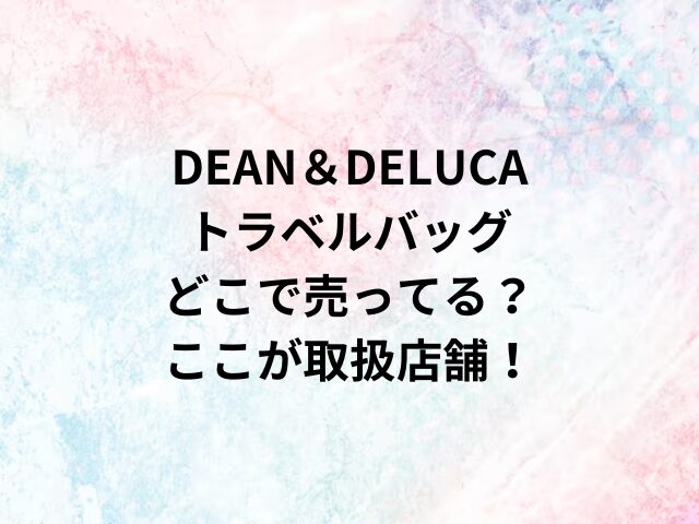 DEAN＆DELUCAトラベルバッグどこで売ってる？ここが取扱店舗！