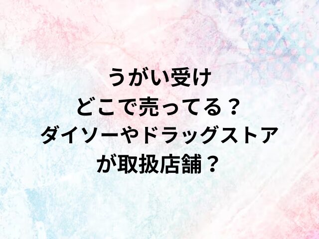 うがい受けどこで売ってる？ダイソーやドラッグストアが取扱店舗？