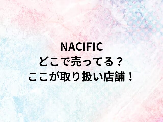 NACIFICどこで売ってる？ここが取り扱い店舗！