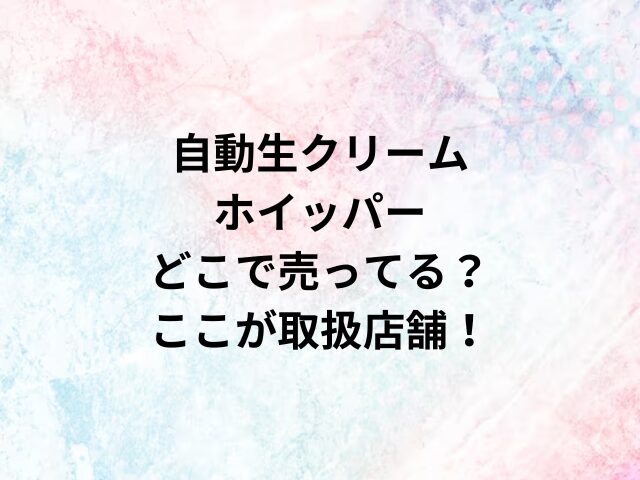 自動生クリームホイッパーどこで売ってる？ここが取扱店舗！