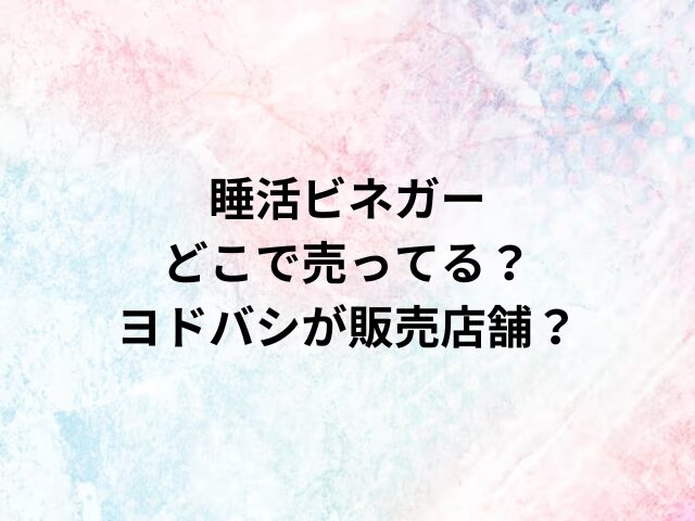 睡活ビネガーどこで売ってる？ヨドバシが販売店舗？