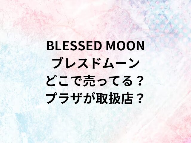 BLESSED MOONブレスドムーンどこで売ってる？プラザが取扱店？