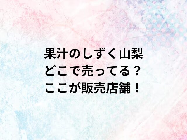 果汁のしずく山梨どこで売ってる？ここが販売店舗！