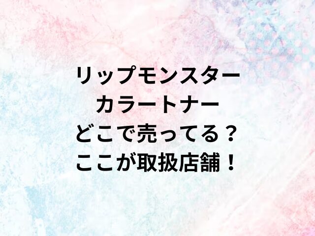 リップモンスターカラートナーどこで売ってる？ここが取扱店舗！