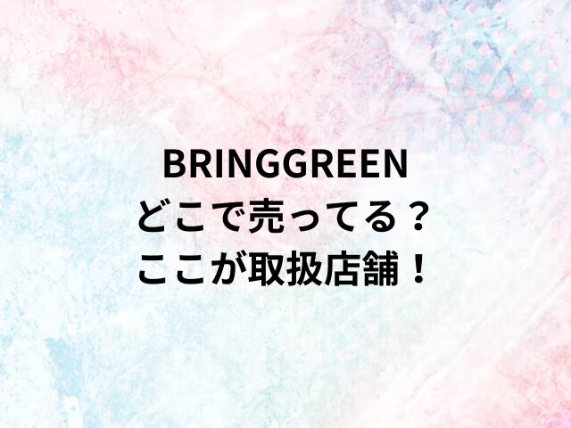 BRINGGREENどこで売ってる？ここが取扱店舗！