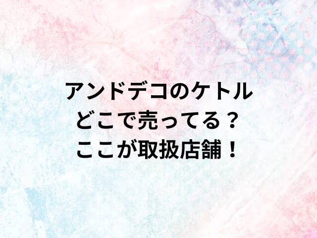 アンドデコのケトルどこで売ってる？ここが取扱店舗！