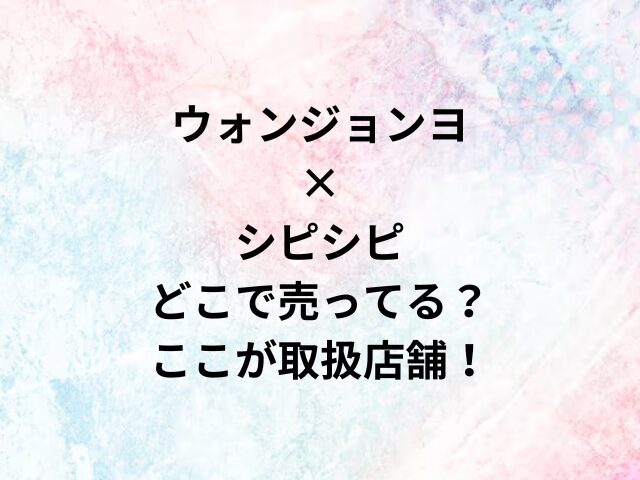 ウォンジョンヨ×シピシピどこで売ってる？ここが取扱店舗！