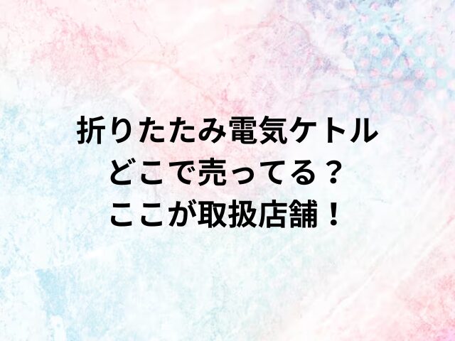 折りたたみ電気ケトルどこで売ってる？ここが取扱店舗！