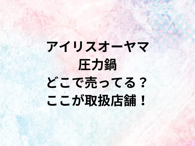 アイリスオーヤマ圧力鍋どこで売ってる？ここが取扱店舗！