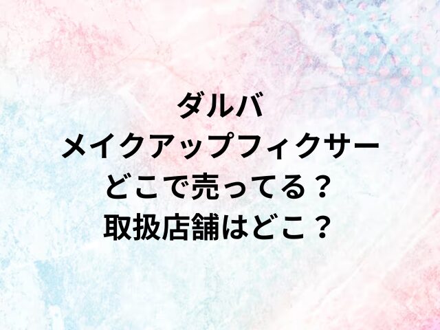 ダルバメイクアップフィクサーどこで売ってる？取扱店舗はどこ？