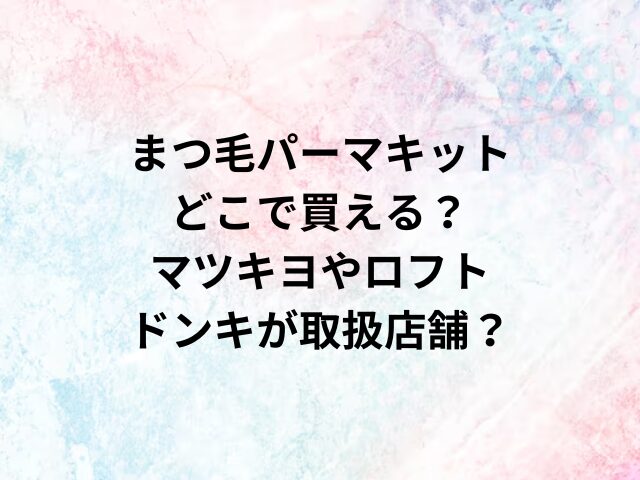 まつ毛パーマキットどこで買える？マツキヨやロフト・ドンキが取扱店舗？