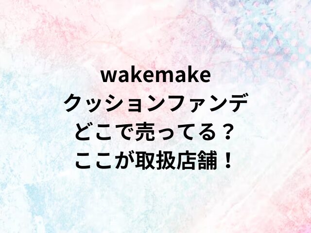 wakemakeクッションファンデどこで売ってる？ここが取扱店舗！