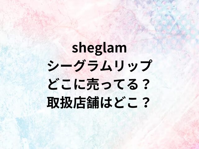 sheglamシーグラムリップどこに売ってる？取扱店舗はどこ？