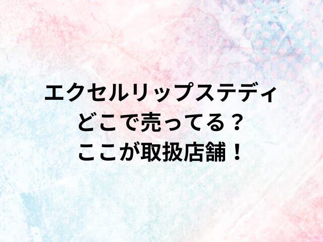 エクセルリップステディどこで売ってる？ここが取扱店舗！