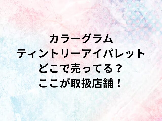 カラーグラムティントリーアイパレットどこで売ってる？ここが取扱店舗！