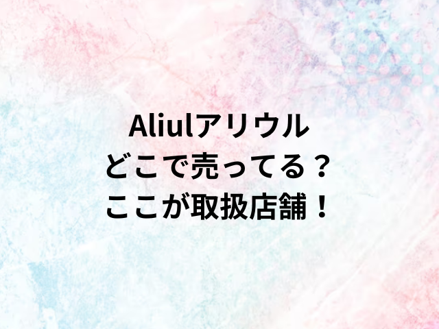 Aliulアリウルどこで売ってる？ここが取扱店舗！