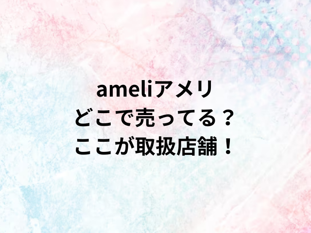 ameliアメリどこで売ってる？ここが取扱店舗！