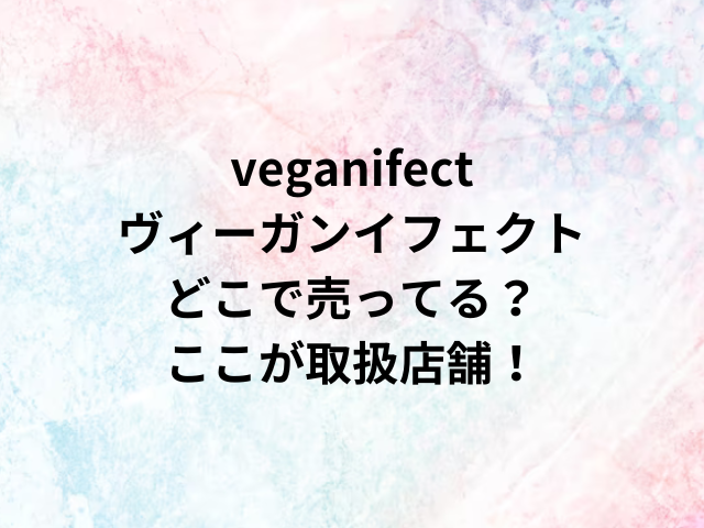 veganifectヴィーガンイフェクトどこで売ってる？ここが取扱店舗！