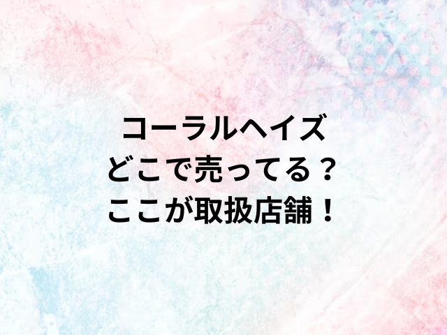 コーラルヘイズどこで売ってる？ここが取扱店舗！