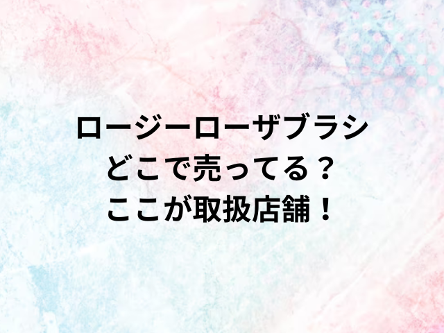 ロージーローザブラシどこで売ってる？ここが取扱店舗！