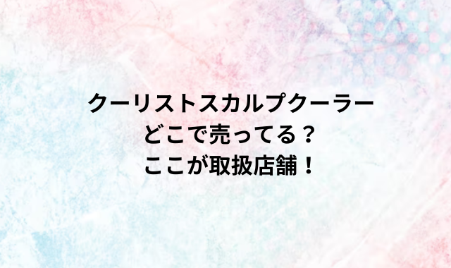 クーリストスカルプクーラーどこで売ってる？ここが取扱店舗！