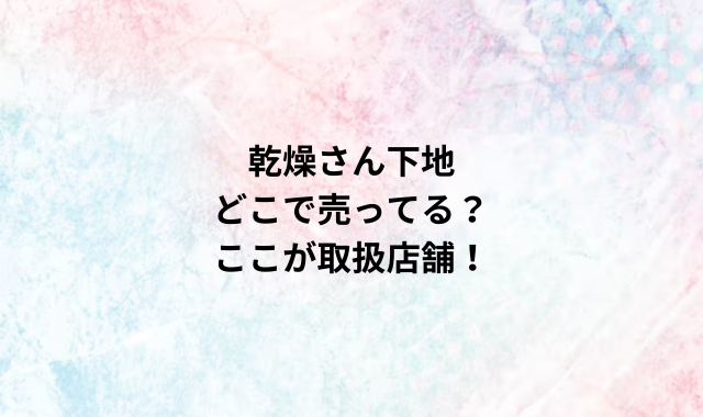 乾燥さん下地どこで売ってる？ここが取扱店舗！