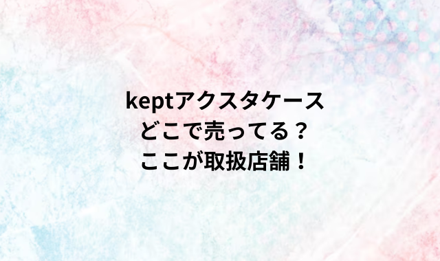 keptアクスタケースどこで売ってる？ここが取扱店舗！