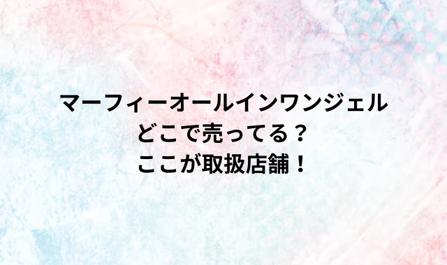 マーフィーオールインワンジェルどこで売ってる？ここが取扱店舗！