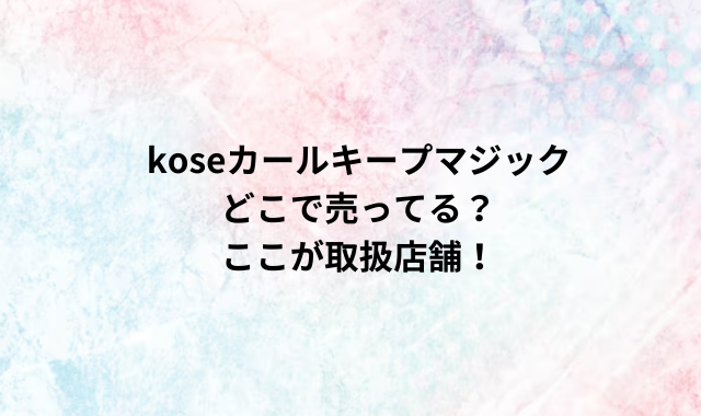 koseカールキープマジックどこで売ってる？ここが取扱店舗！