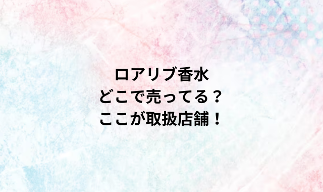 ロアリブ香水どこで売ってる？ここが取扱店舗！